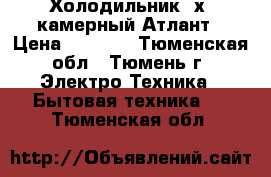 Холодильник 2х- камерный Атлант › Цена ­ 6 000 - Тюменская обл., Тюмень г. Электро-Техника » Бытовая техника   . Тюменская обл.